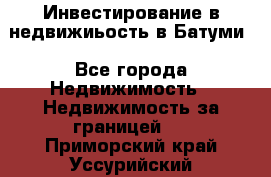 Инвестирование в недвижиьость в Батуми - Все города Недвижимость » Недвижимость за границей   . Приморский край,Уссурийский г. о. 